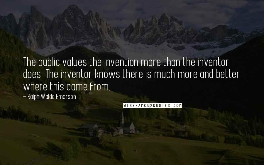 Ralph Waldo Emerson Quotes: The public values the invention more than the inventor does. The inventor knows there is much more and better where this came from.