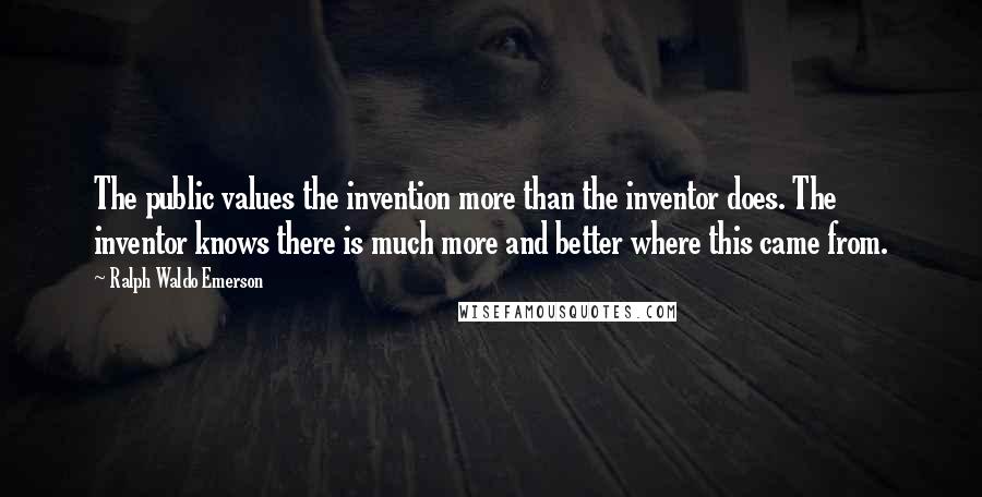 Ralph Waldo Emerson Quotes: The public values the invention more than the inventor does. The inventor knows there is much more and better where this came from.