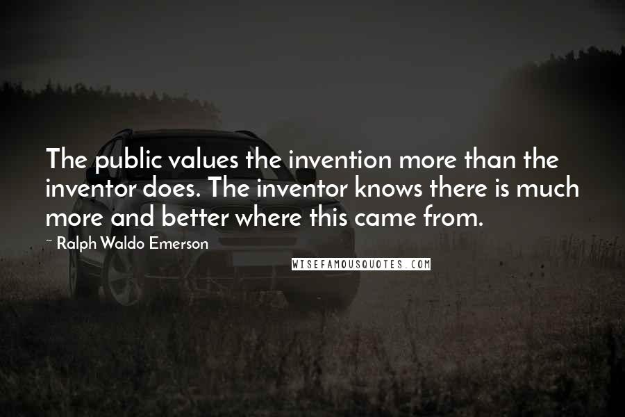 Ralph Waldo Emerson Quotes: The public values the invention more than the inventor does. The inventor knows there is much more and better where this came from.