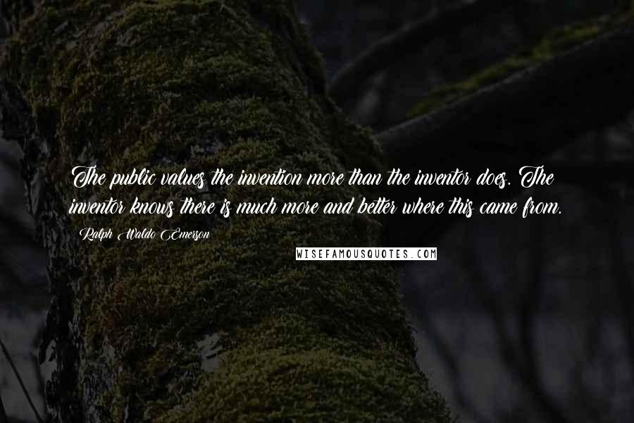 Ralph Waldo Emerson Quotes: The public values the invention more than the inventor does. The inventor knows there is much more and better where this came from.