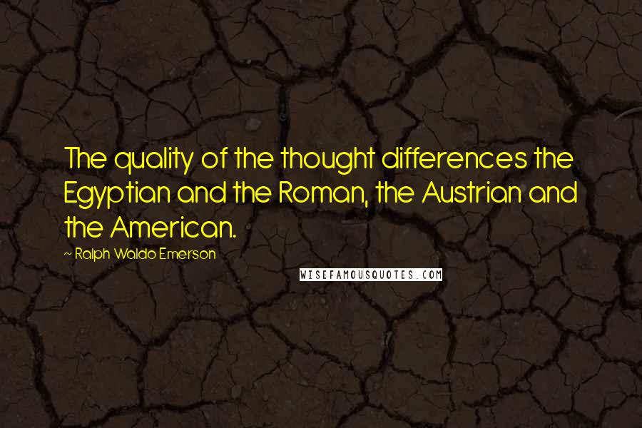 Ralph Waldo Emerson Quotes: The quality of the thought differences the Egyptian and the Roman, the Austrian and the American.