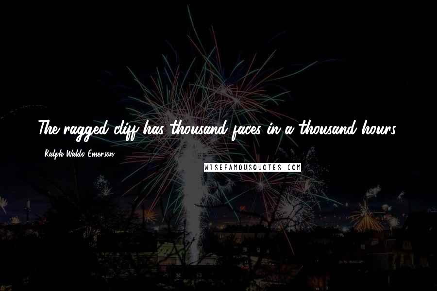 Ralph Waldo Emerson Quotes: The ragged cliff has thousand faces in a thousand hours.