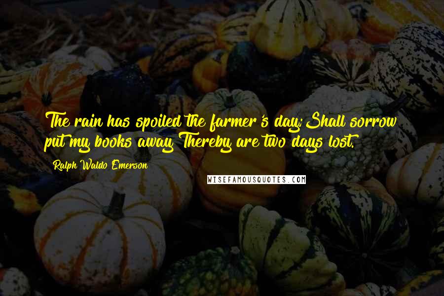 Ralph Waldo Emerson Quotes: The rain has spoiled the farmer's day;Shall sorrow put my books away?Thereby are two days lost.