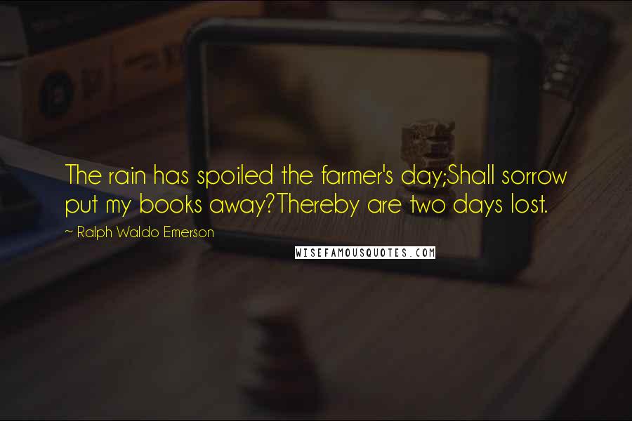 Ralph Waldo Emerson Quotes: The rain has spoiled the farmer's day;Shall sorrow put my books away?Thereby are two days lost.