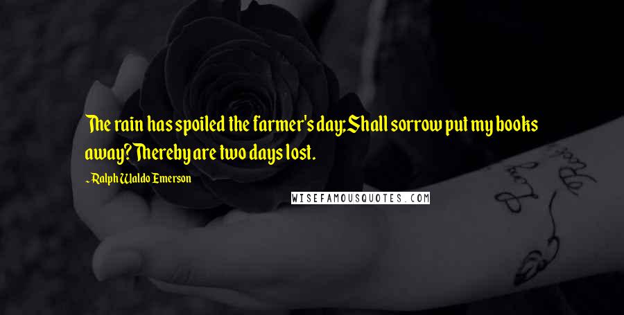 Ralph Waldo Emerson Quotes: The rain has spoiled the farmer's day;Shall sorrow put my books away?Thereby are two days lost.