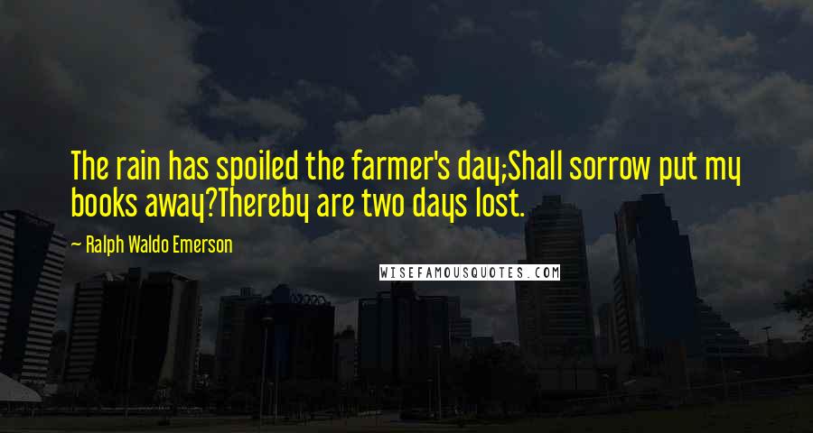 Ralph Waldo Emerson Quotes: The rain has spoiled the farmer's day;Shall sorrow put my books away?Thereby are two days lost.