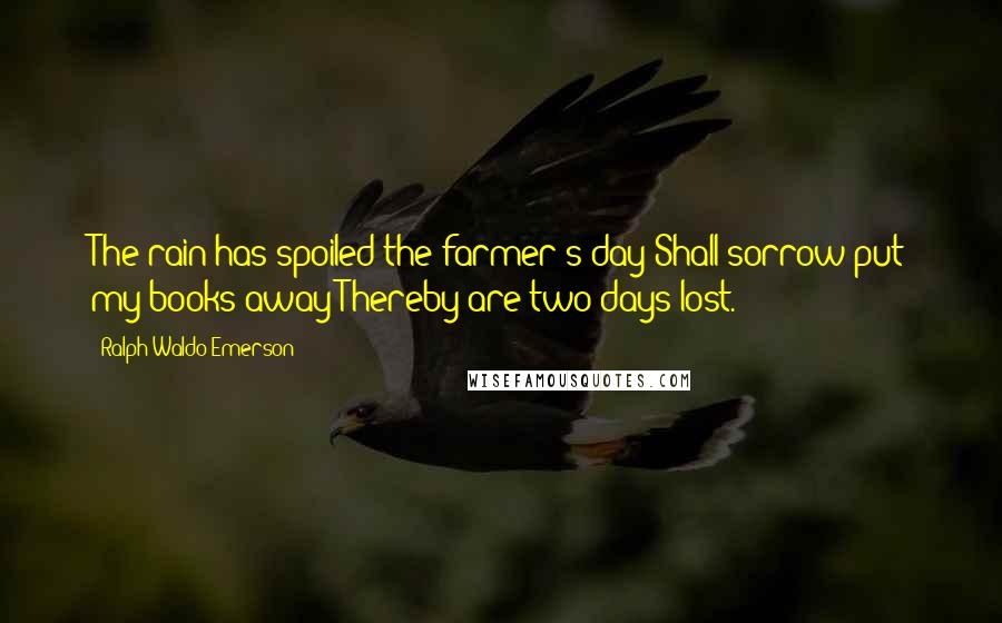 Ralph Waldo Emerson Quotes: The rain has spoiled the farmer's day;Shall sorrow put my books away?Thereby are two days lost.