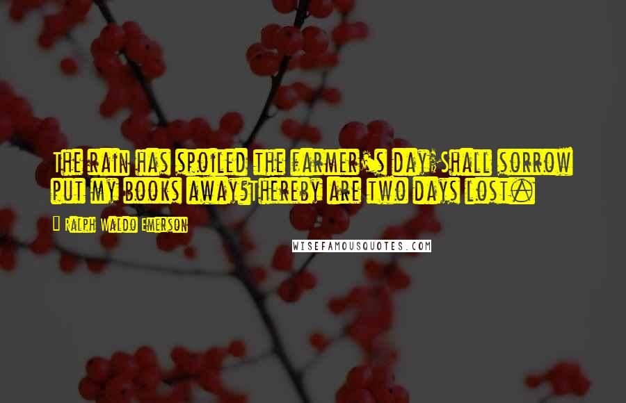 Ralph Waldo Emerson Quotes: The rain has spoiled the farmer's day;Shall sorrow put my books away?Thereby are two days lost.