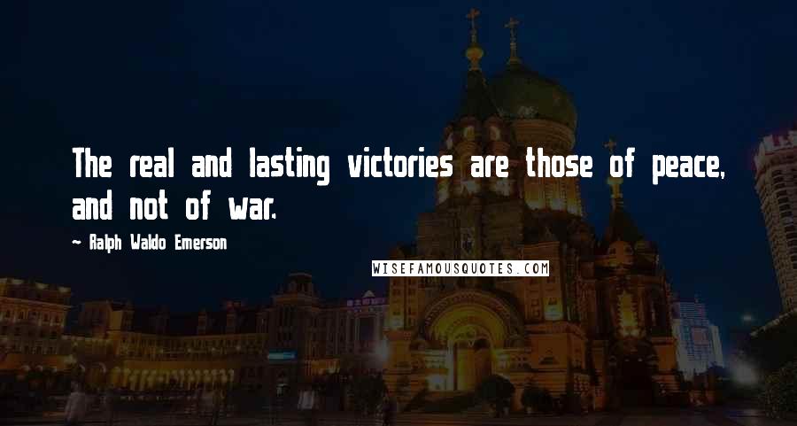 Ralph Waldo Emerson Quotes: The real and lasting victories are those of peace, and not of war.