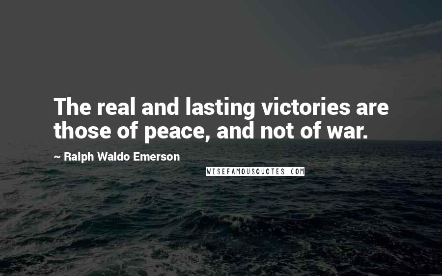 Ralph Waldo Emerson Quotes: The real and lasting victories are those of peace, and not of war.