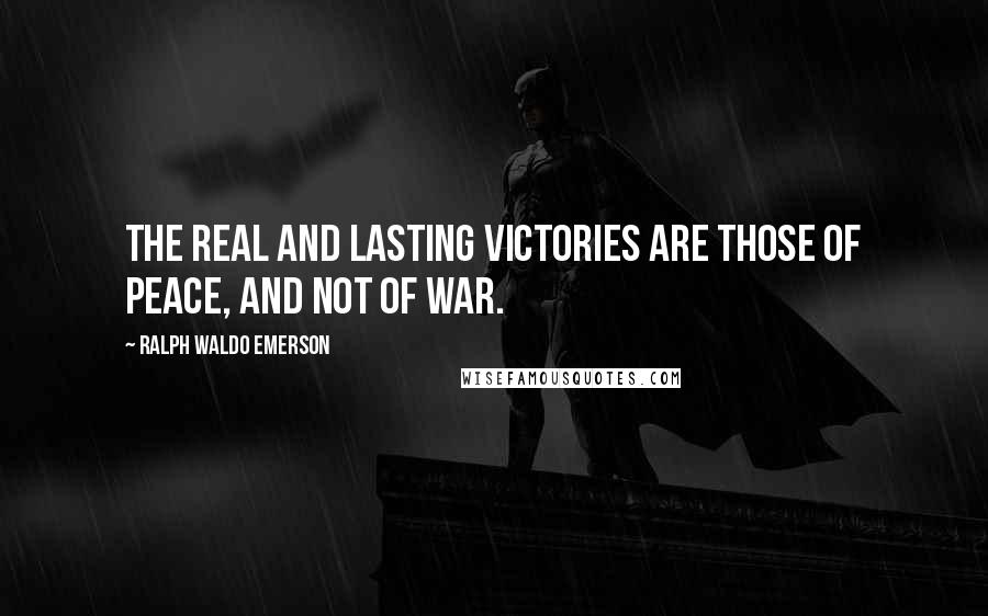 Ralph Waldo Emerson Quotes: The real and lasting victories are those of peace, and not of war.