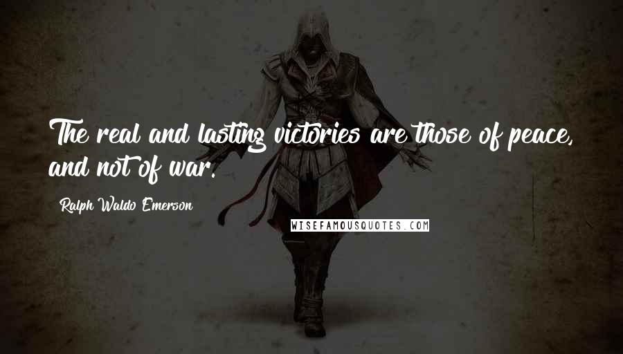 Ralph Waldo Emerson Quotes: The real and lasting victories are those of peace, and not of war.