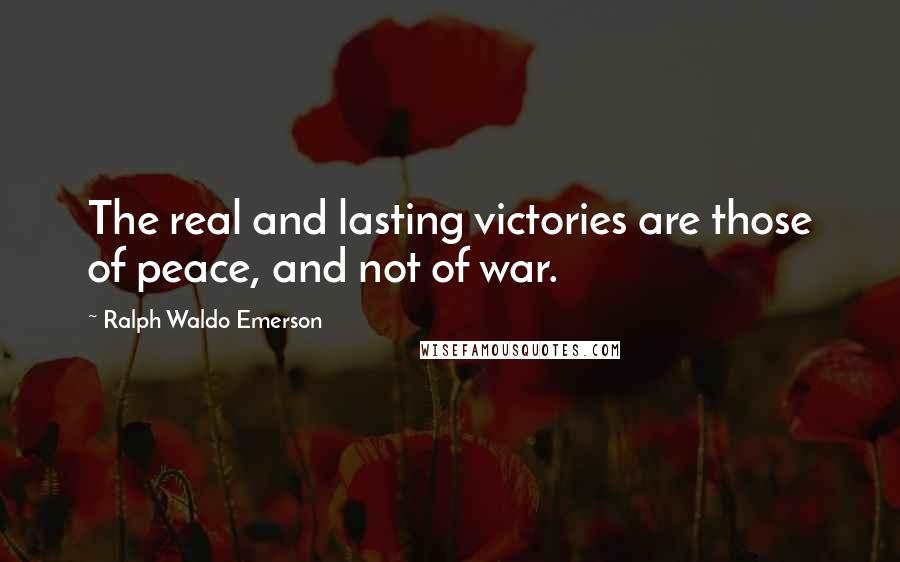 Ralph Waldo Emerson Quotes: The real and lasting victories are those of peace, and not of war.