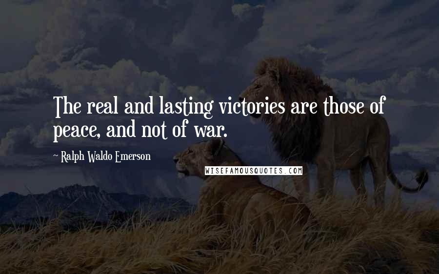 Ralph Waldo Emerson Quotes: The real and lasting victories are those of peace, and not of war.