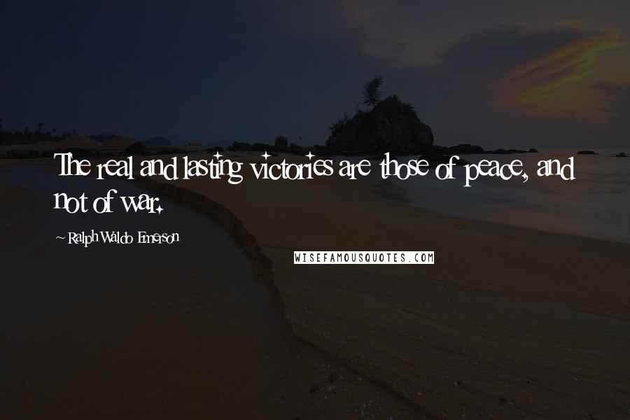 Ralph Waldo Emerson Quotes: The real and lasting victories are those of peace, and not of war.