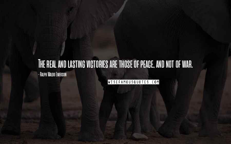 Ralph Waldo Emerson Quotes: The real and lasting victories are those of peace, and not of war.