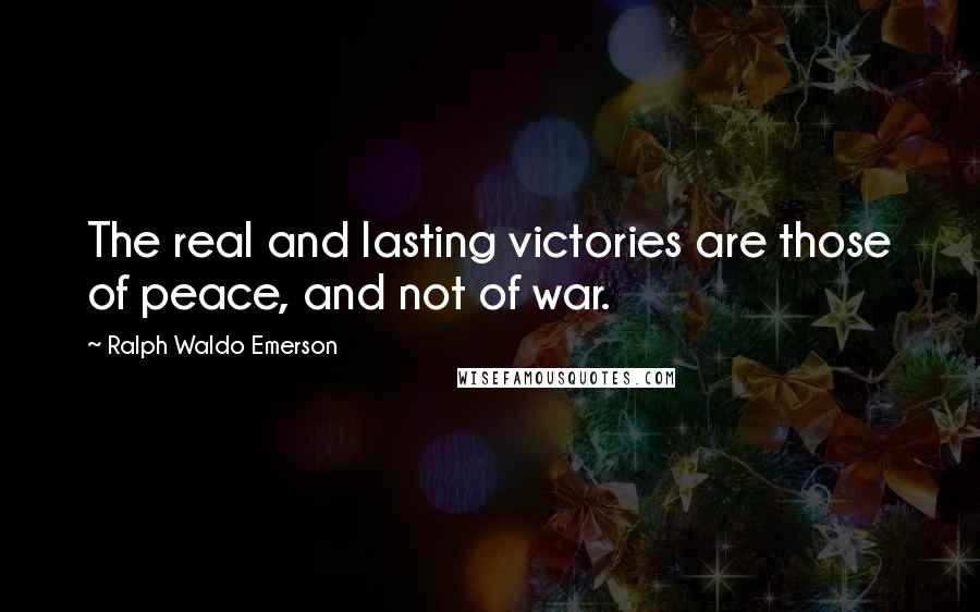 Ralph Waldo Emerson Quotes: The real and lasting victories are those of peace, and not of war.