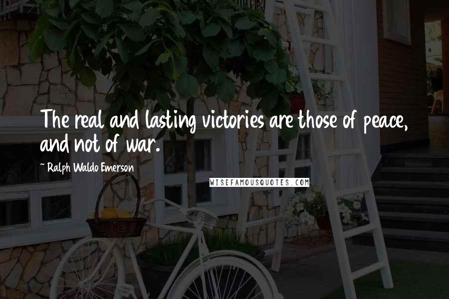 Ralph Waldo Emerson Quotes: The real and lasting victories are those of peace, and not of war.