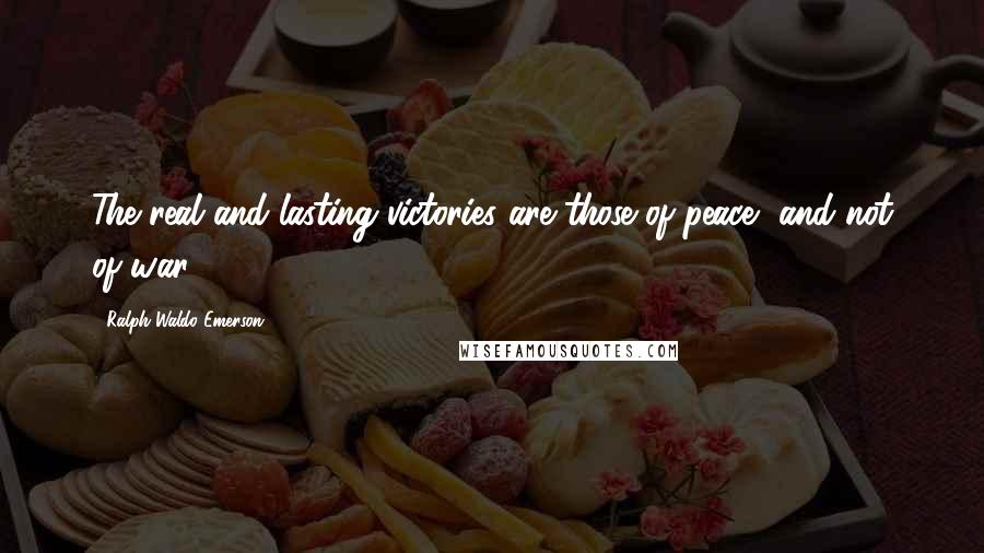 Ralph Waldo Emerson Quotes: The real and lasting victories are those of peace, and not of war.