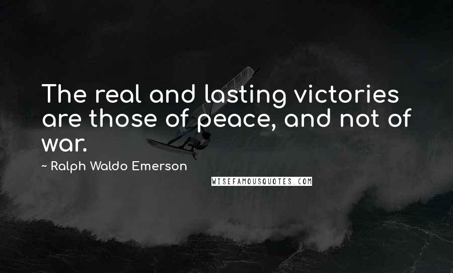 Ralph Waldo Emerson Quotes: The real and lasting victories are those of peace, and not of war.