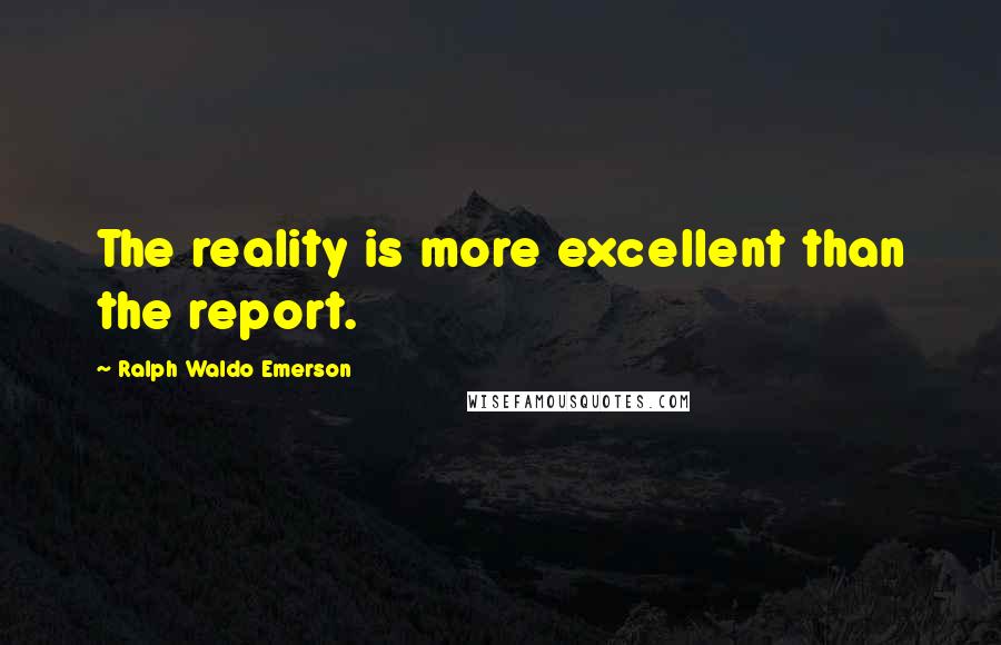 Ralph Waldo Emerson Quotes: The reality is more excellent than the report.