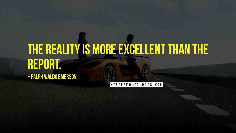 Ralph Waldo Emerson Quotes: The reality is more excellent than the report.