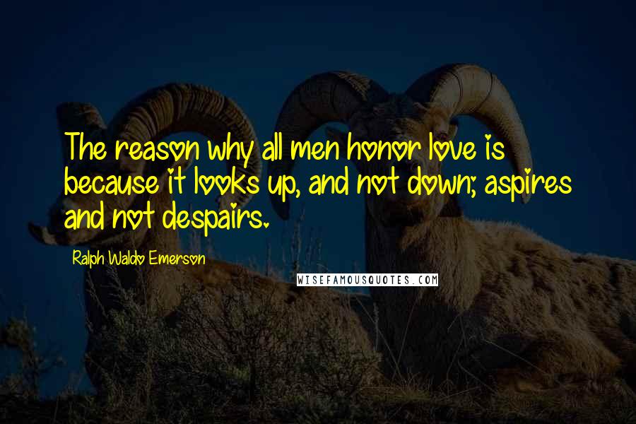 Ralph Waldo Emerson Quotes: The reason why all men honor love is because it looks up, and not down; aspires and not despairs.