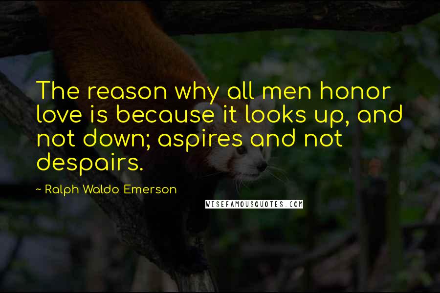 Ralph Waldo Emerson Quotes: The reason why all men honor love is because it looks up, and not down; aspires and not despairs.