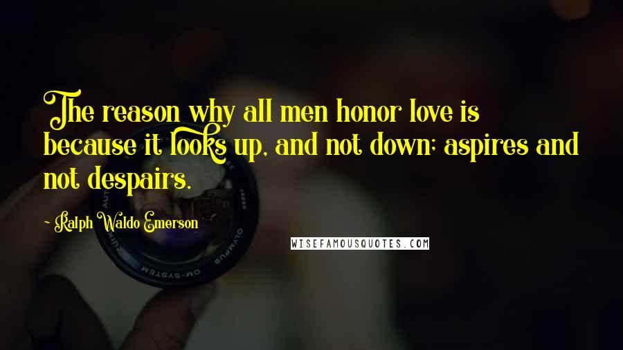 Ralph Waldo Emerson Quotes: The reason why all men honor love is because it looks up, and not down; aspires and not despairs.