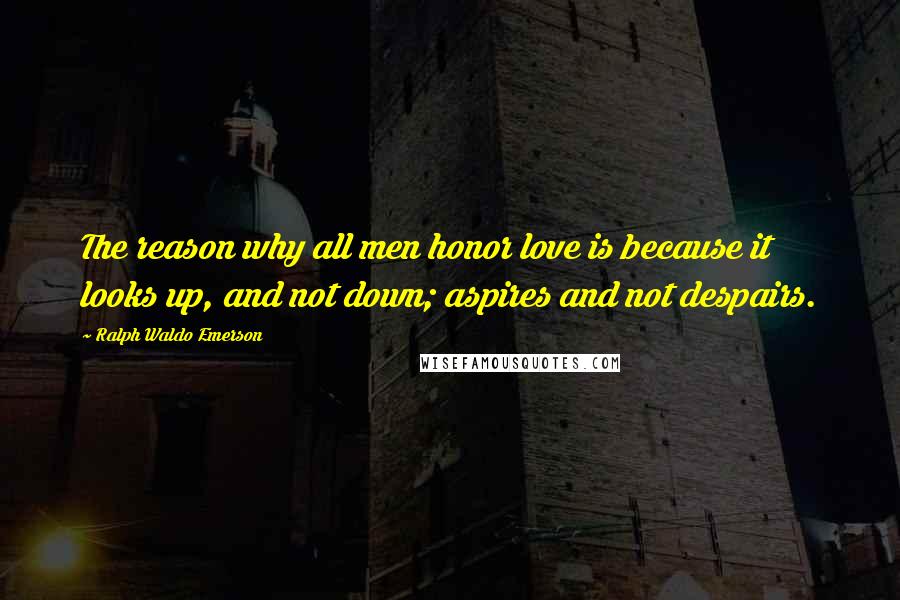 Ralph Waldo Emerson Quotes: The reason why all men honor love is because it looks up, and not down; aspires and not despairs.