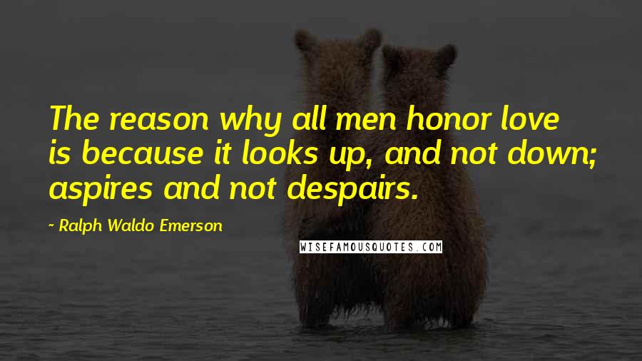 Ralph Waldo Emerson Quotes: The reason why all men honor love is because it looks up, and not down; aspires and not despairs.