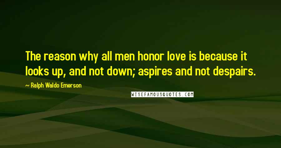 Ralph Waldo Emerson Quotes: The reason why all men honor love is because it looks up, and not down; aspires and not despairs.