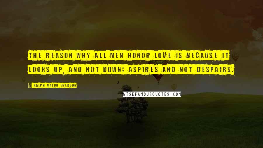 Ralph Waldo Emerson Quotes: The reason why all men honor love is because it looks up, and not down; aspires and not despairs.