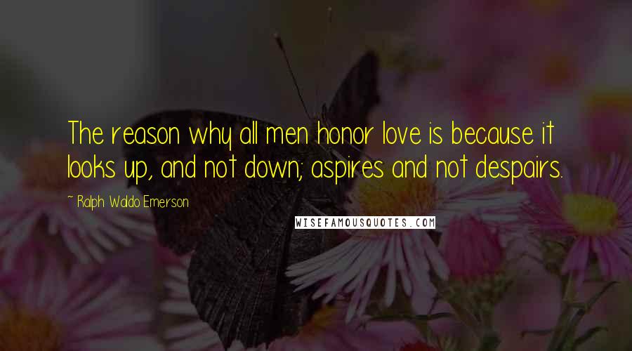 Ralph Waldo Emerson Quotes: The reason why all men honor love is because it looks up, and not down; aspires and not despairs.