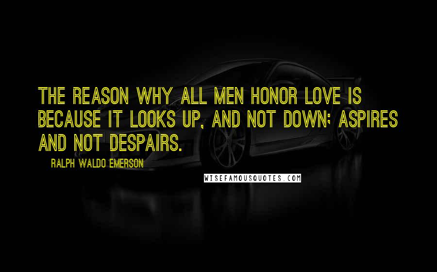 Ralph Waldo Emerson Quotes: The reason why all men honor love is because it looks up, and not down; aspires and not despairs.