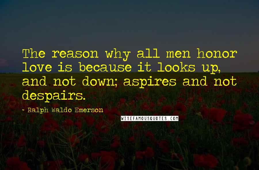 Ralph Waldo Emerson Quotes: The reason why all men honor love is because it looks up, and not down; aspires and not despairs.