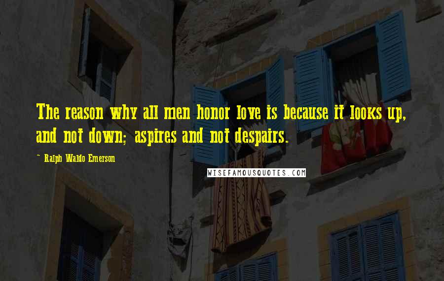 Ralph Waldo Emerson Quotes: The reason why all men honor love is because it looks up, and not down; aspires and not despairs.