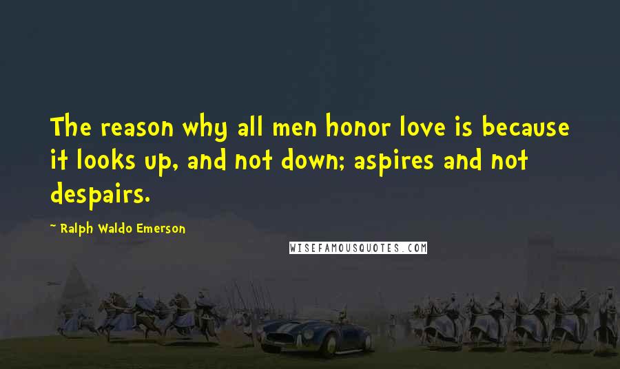 Ralph Waldo Emerson Quotes: The reason why all men honor love is because it looks up, and not down; aspires and not despairs.