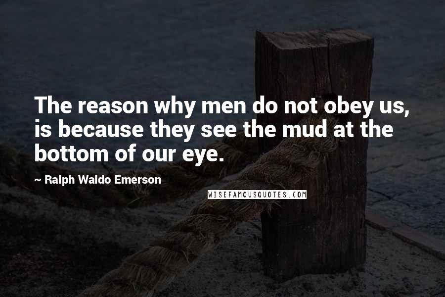 Ralph Waldo Emerson Quotes: The reason why men do not obey us, is because they see the mud at the bottom of our eye.