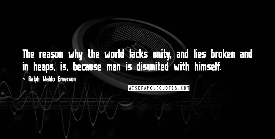 Ralph Waldo Emerson Quotes: The reason why the world lacks unity, and lies broken and in heaps, is, because man is disunited with himself.