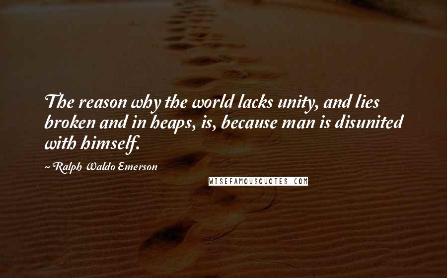 Ralph Waldo Emerson Quotes: The reason why the world lacks unity, and lies broken and in heaps, is, because man is disunited with himself.