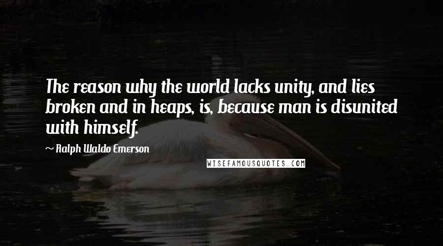 Ralph Waldo Emerson Quotes: The reason why the world lacks unity, and lies broken and in heaps, is, because man is disunited with himself.