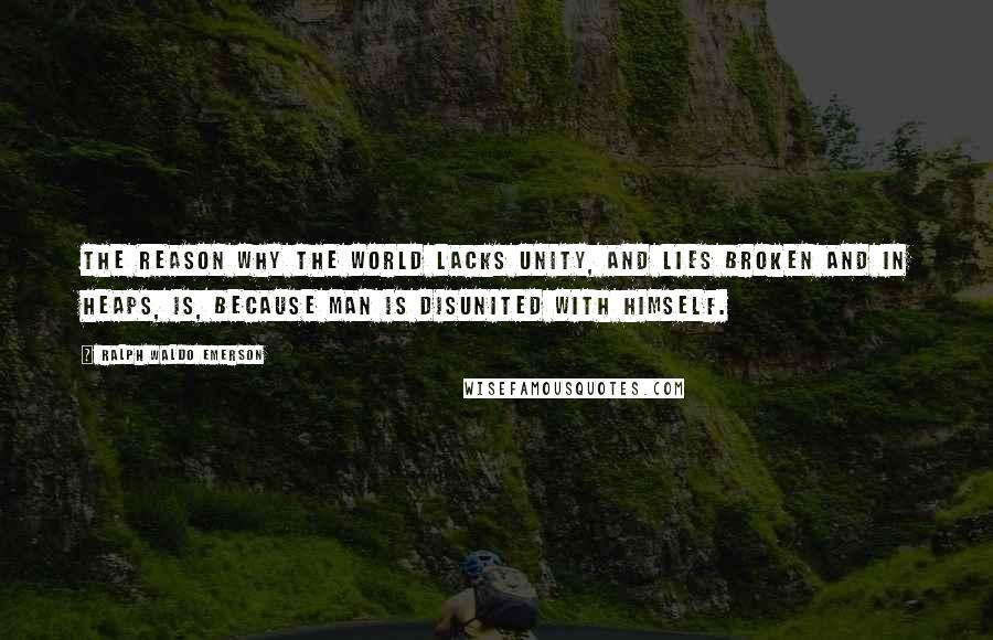 Ralph Waldo Emerson Quotes: The reason why the world lacks unity, and lies broken and in heaps, is, because man is disunited with himself.