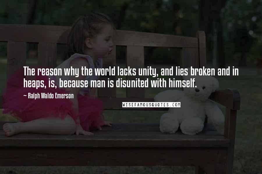 Ralph Waldo Emerson Quotes: The reason why the world lacks unity, and lies broken and in heaps, is, because man is disunited with himself.