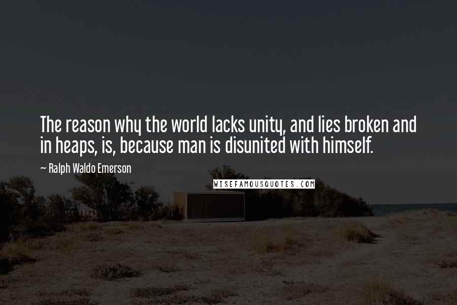 Ralph Waldo Emerson Quotes: The reason why the world lacks unity, and lies broken and in heaps, is, because man is disunited with himself.