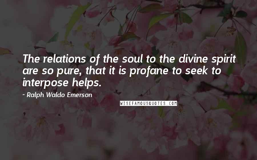 Ralph Waldo Emerson Quotes: The relations of the soul to the divine spirit are so pure, that it is profane to seek to interpose helps.