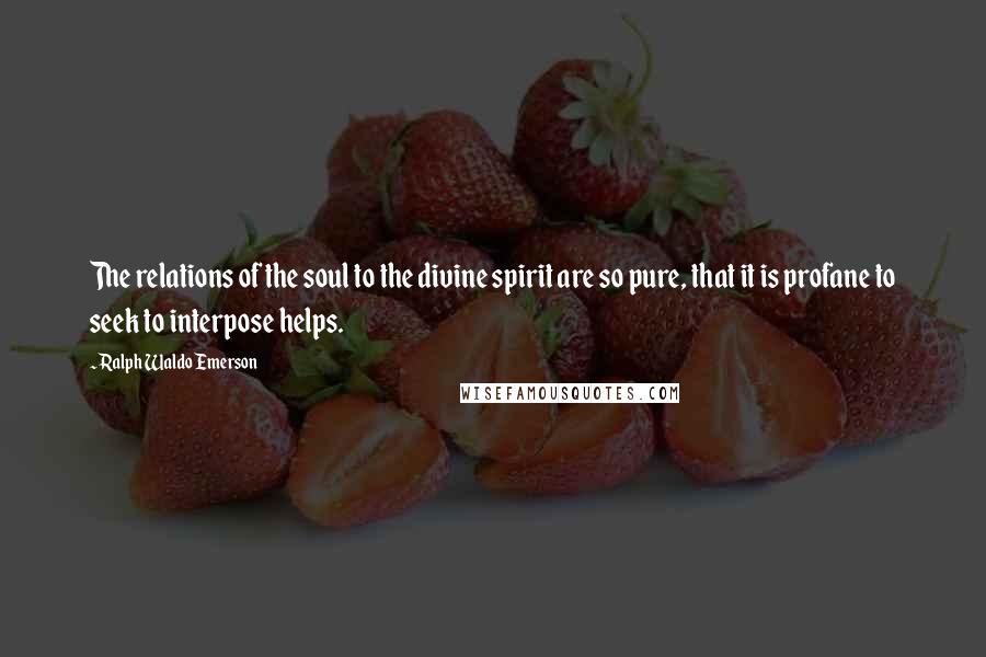 Ralph Waldo Emerson Quotes: The relations of the soul to the divine spirit are so pure, that it is profane to seek to interpose helps.