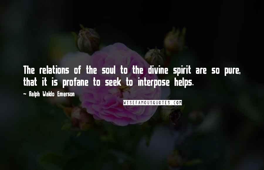 Ralph Waldo Emerson Quotes: The relations of the soul to the divine spirit are so pure, that it is profane to seek to interpose helps.