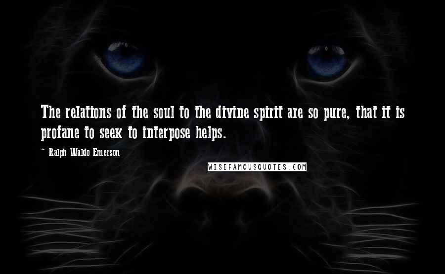 Ralph Waldo Emerson Quotes: The relations of the soul to the divine spirit are so pure, that it is profane to seek to interpose helps.