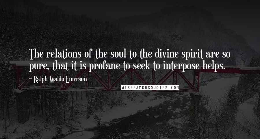 Ralph Waldo Emerson Quotes: The relations of the soul to the divine spirit are so pure, that it is profane to seek to interpose helps.